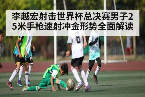 李越宏射击世界杯总决赛男子25米手枪速射冲金形势全面解读（kaiyun）