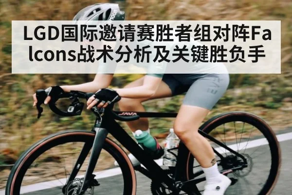 LGD国际邀请赛胜者组对阵Falcons战术分析及关键胜负手（kaiyun）