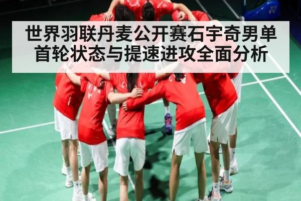 世界羽联丹麦公开赛石宇奇男单首轮状态与提速进攻全面分析（kaiyun）