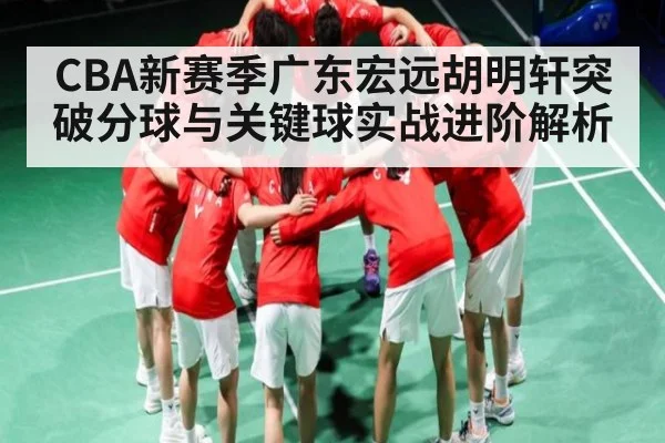CBA新赛季广东宏远胡明轩突破分球与关键球实战进阶解析（kaiyun）