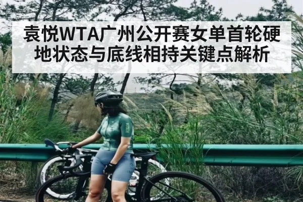 袁悦WTA广州公开赛女单首轮硬地状态与底线相持关键点解析（kaiyun）