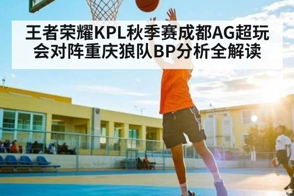 王者荣耀KPL秋季赛成都AG超玩会对阵重庆狼队BP分析全解读（kaiyun）