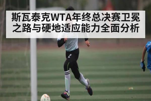 斯瓦泰克WTA年终总决赛卫冕之路与硬地适应能力全面分析（kaiyun）