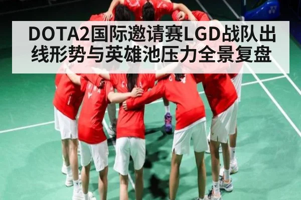 DOTA2国际邀请赛LGD战队出线形势与英雄池压力全景复盘（kaiyun）