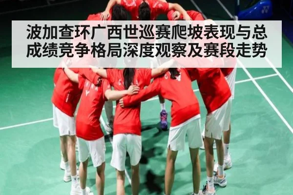 波加查环广西世巡赛爬坡表现与总成绩竞争格局深度观察及赛段走势
