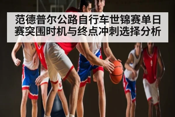 范德普尔公路自行车世锦赛单日赛突围时机与终点冲刺选择分析