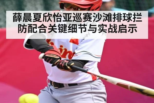 薛晨夏欣怡亚巡赛沙滩排球拦防配合关键细节与实战启示