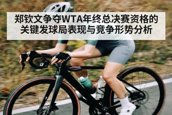 郑钦文争夺WTA年终总决赛资格的关键发球局表现与竞争形势分析（kaiyun）