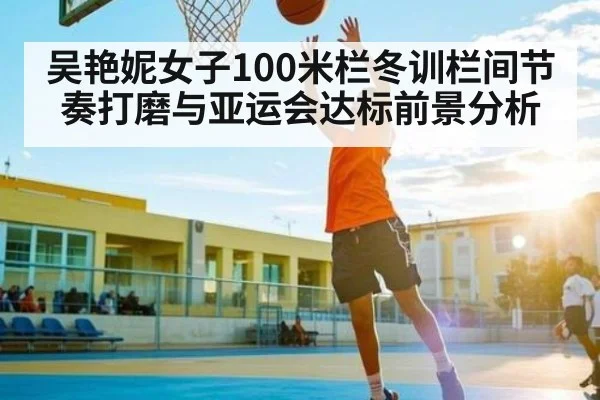 吴艳妮女子100米栏冬训栏间节奏打磨与亚运会达标前景分析（kaiyun）